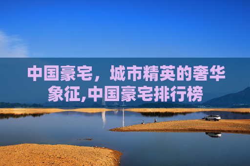 中国豪宅，城市精英的奢华象征,中国豪宅排行榜