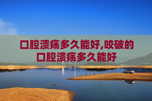 口腔溃疡多久能好,咬破的口腔溃疡多久能好