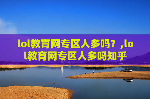 lol教育网专区人多吗？,lol教育网专区人多吗知乎