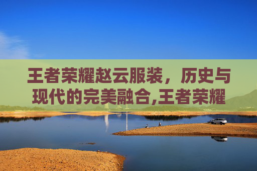 王者荣耀赵云服装，历史与现代的完美融合,王者荣耀赵云服装怎么获得