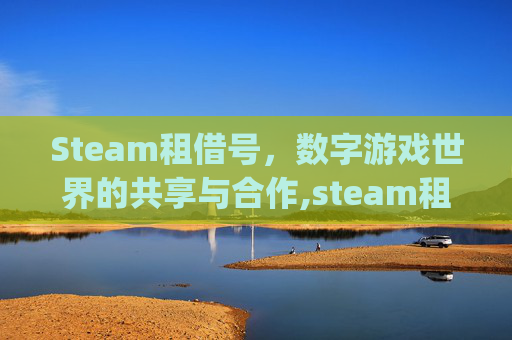 Steam租借号，数字游戏世界的共享与合作,steam租号app
