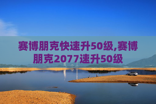 赛博朋克快速升50级,赛博朋克2077速升50级