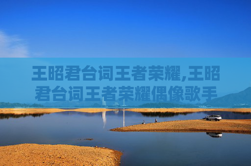 王昭君台词王者荣耀,王昭君台词王者荣耀偶像歌手