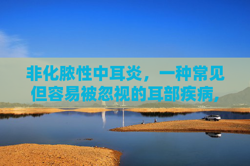 非化脓性中耳炎，一种常见但容易被忽视的耳部疾病,非化脓性中耳炎怎么治疗