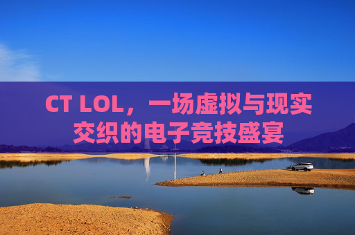 CT LOL，一场虚拟与现实交织的电子竞技盛宴