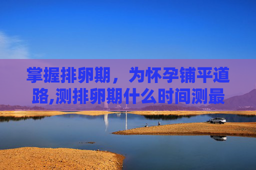 掌握排卵期，为怀孕铺平道路,测排卵期什么时间测最准