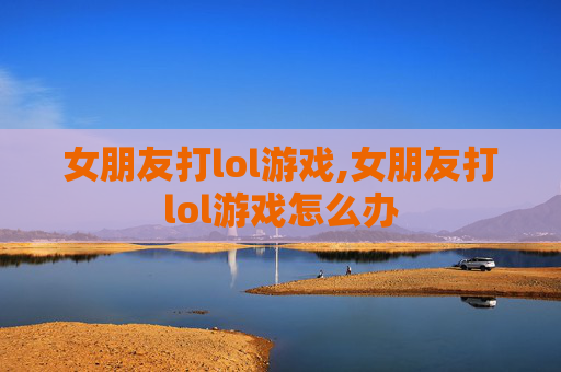 女朋友打lol游戏,女朋友打lol游戏怎么办