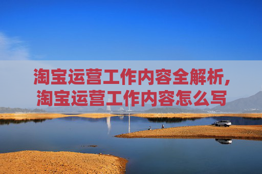 淘宝运营工作内容全解析,淘宝运营工作内容怎么写