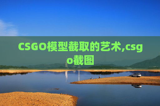 CSGO模型截取的艺术,csgo截图