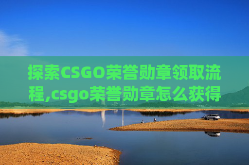 探索CSGO荣誉勋章领取流程,csgo荣誉勋章怎么获得