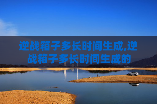 逆战箱子多长时间生成,逆战箱子多长时间生成的 逆战箱子多长时间生成,逆战箱子多长时间生成的