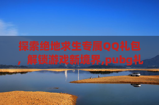 探索绝地求生专属QQ礼包，解锁游戏新境界,pubg礼包领取中心