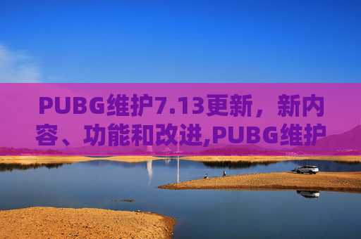PUBG维护7.13更新，新内容、功能和改进,PUBG维护后怎么玩