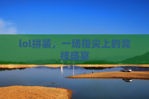 lol拼装，一场指尖上的竞技盛宴