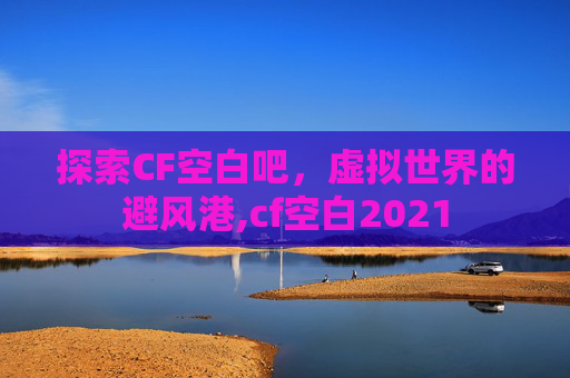 探索CF空白吧,虚拟世界的避风港,cf空白2021 探索CF空白吧,虚拟世界的避风港,cf空白2021