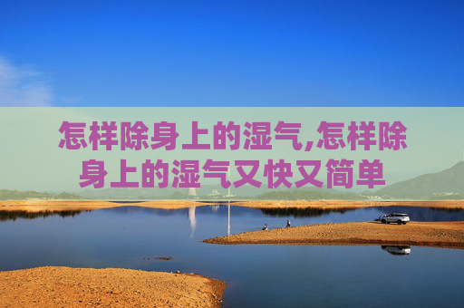 怎样除身上的湿气,怎样除身上的湿气又快又简单 怎样除身上的湿气,怎样除身上的湿气又快又简单