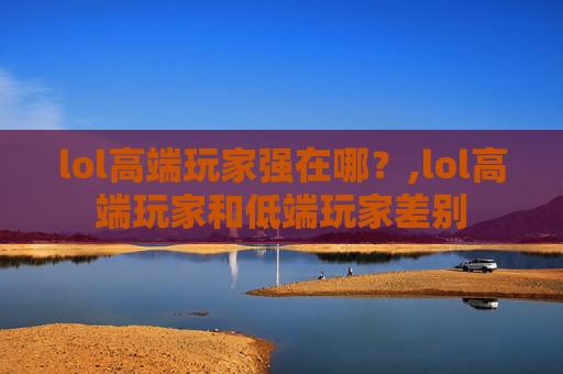 lol高端玩家强在哪？,lol高端玩家和低端玩家差别
