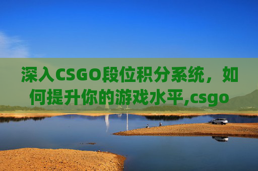 深入CSGO段位积分系统，如何提升你的游戏水平,csgo段位分数