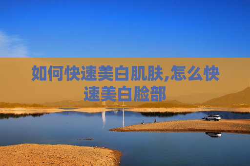 如何快速美白肌肤,怎么快速美白脸部