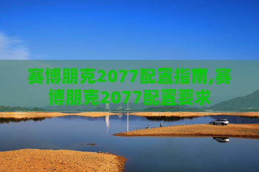 赛博朋克2077配置指南,赛博朋克2077配置要求
