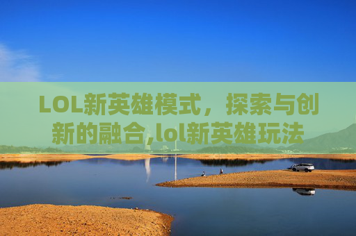 LOL新英雄模式，探索与创新的融合,lol新英雄玩法