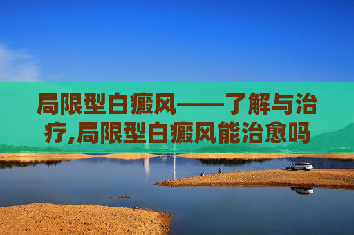 局限型白癜风——了解与治疗,局限型白癜风能治愈吗