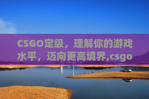 CSGO定级，理解你的游戏水平，迈向更高境界,csgo定级赛要打几把