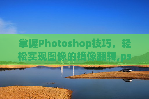 掌握Photoshop技巧，轻松实现图像的镜像翻转,ps怎么镜像翻转画布