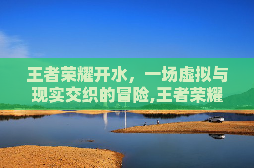 王者荣耀开水，一场虚拟与现实交织的冒险,王者荣耀饮用水