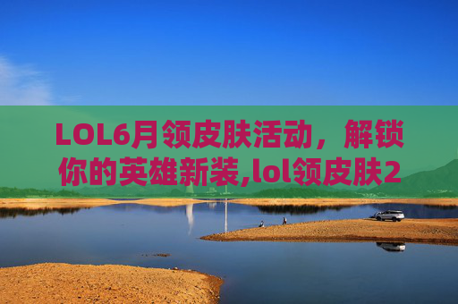 LOL6月领皮肤活动，解锁你的英雄新装,lol领皮肤2021