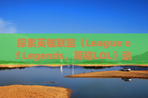 探索英雄联盟（League of Legends，简称LOL）动画的奥秘,lol开场动画