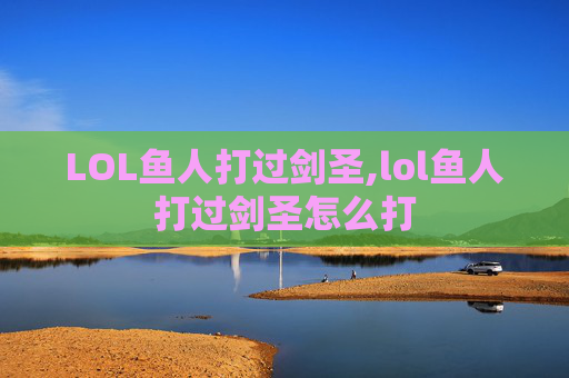 LOL鱼人打过剑圣,lol鱼人打过剑圣怎么打
