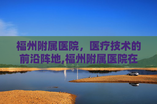 福州附属医院，医疗技术的前沿阵地,福州附属医院在哪个位置