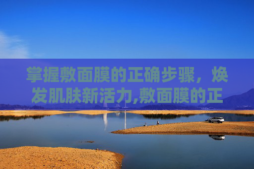 掌握敷面膜的正确步骤，焕发肌肤新活力,敷面膜的正确步骤是什么