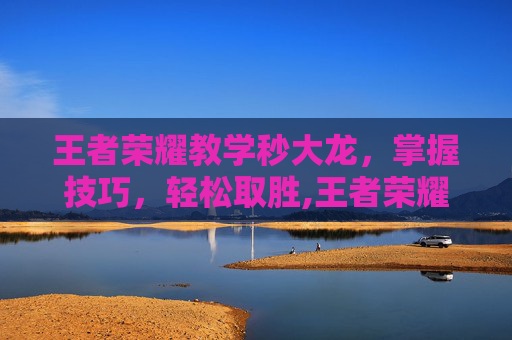 王者荣耀教学秒大龙，掌握技巧，轻松取胜,王者荣耀大龙击飞规律