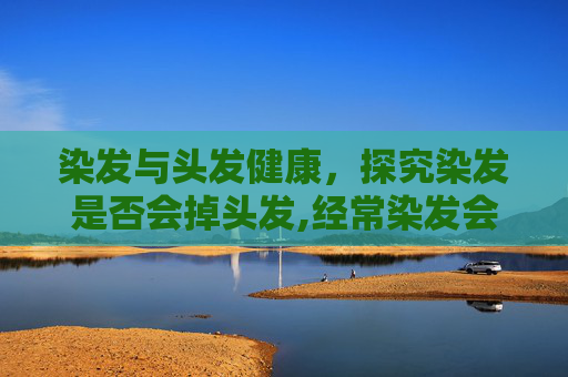 染发与头发健康，探究染发是否会掉头发,经常染发会掉头发吗