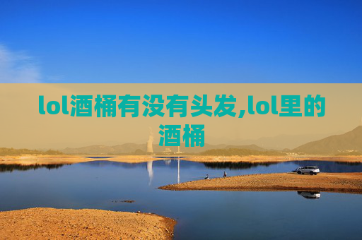 lol酒桶有没有头发,lol里的酒桶