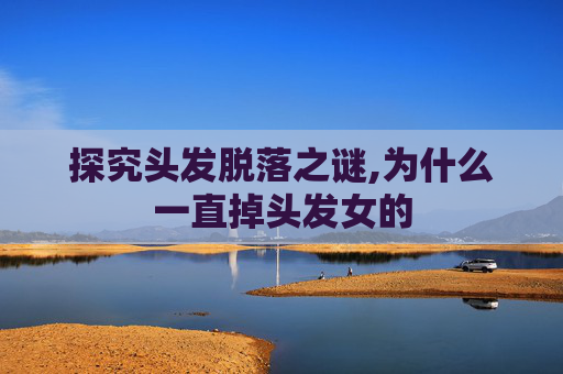 探究头发脱落之谜,为什么一直掉头发女的