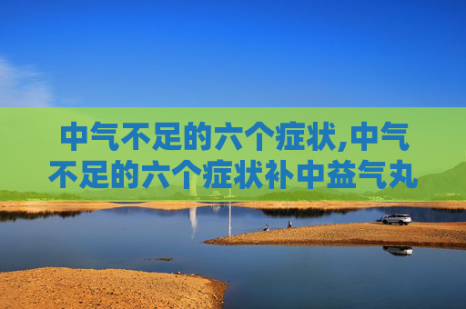 中气不足的六个症状,中气不足的六个症状补中益气丸