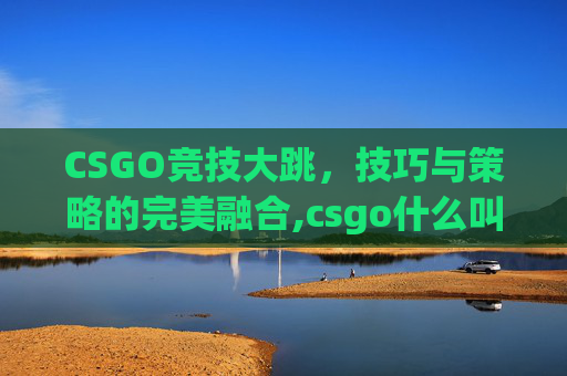 CSGO竞技大跳，技巧与策略的完美融合,csgo什么叫大跳