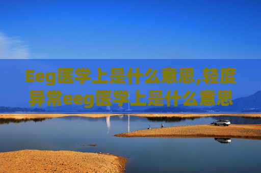 Eeg医学上是什么意思,轻度异常eeg医学上是什么意思