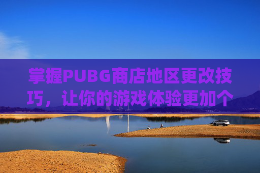 掌握PUBG商店地区更改技巧，让你的游戏体验更加个性化,pubgm如何更改地区