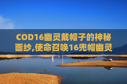 COD16幽灵戴帽子的神秘面纱,使命召唤16兜帽幽灵