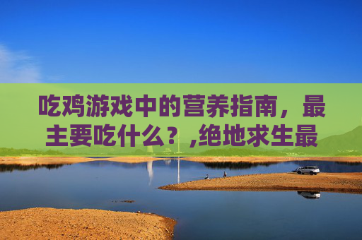 吃鸡游戏中的营养指南，最主要吃什么？,绝地求生最吃什么