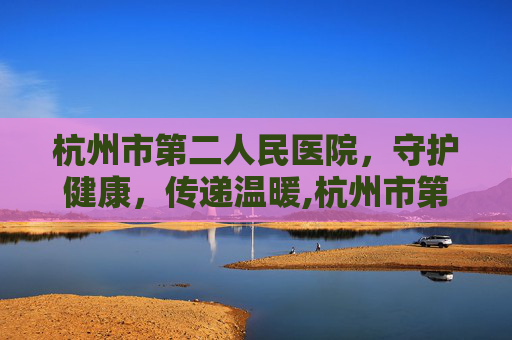 杭州市第二人民医院，守护健康，传递温暖,杭州市第二人民医院地址在哪里