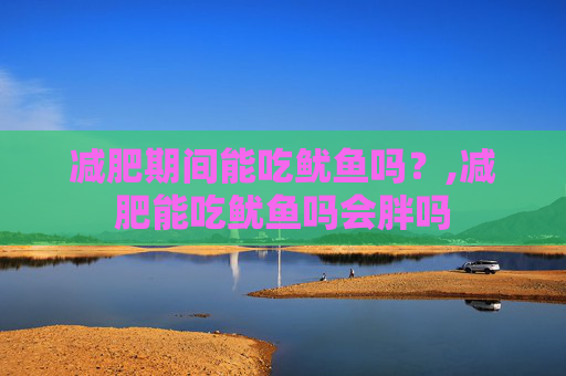 减肥期间能吃鱿鱼吗？,减肥能吃鱿鱼吗会胖吗