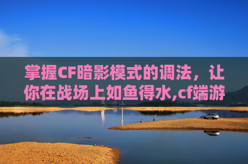 掌握CF暗影模式的调法，让你在战场上如鱼得水,cf端游暗影模式在哪