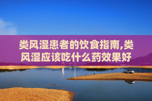 类风湿患者的饮食指南,类风湿应该吃什么药效果好