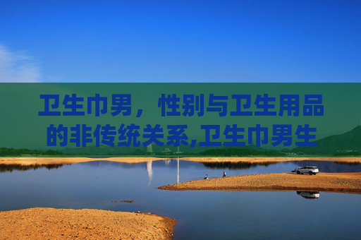 卫生巾男，性别与卫生用品的非传统关系,卫生巾男生几岁用