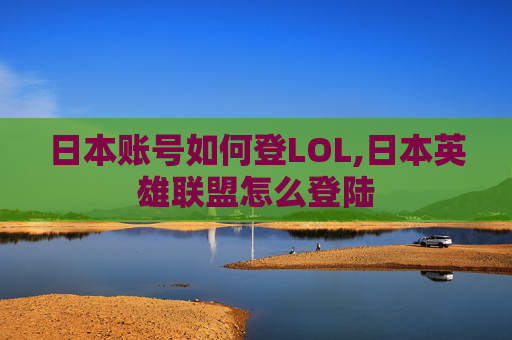 日本账号如何登LOL,日本英雄联盟怎么登陆